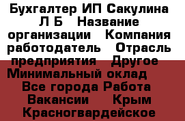 Бухгалтер ИП Сакулина Л.Б › Название организации ­ Компания-работодатель › Отрасль предприятия ­ Другое › Минимальный оклад ­ 1 - Все города Работа » Вакансии   . Крым,Красногвардейское